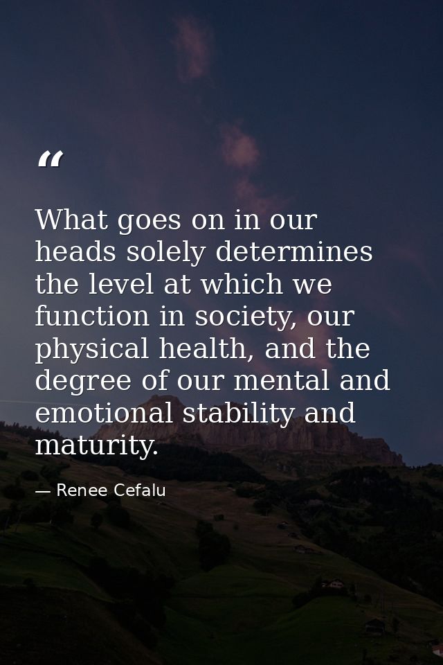 What goes on in our heads solely determines the level at which we function in society, our physical health, and the degr — Renee Cefalu
