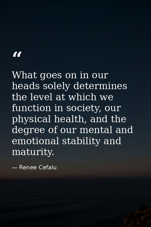 What goes on in our heads solely determines the level at which we function in society, our physical health, and the degr — Renee Cefalu