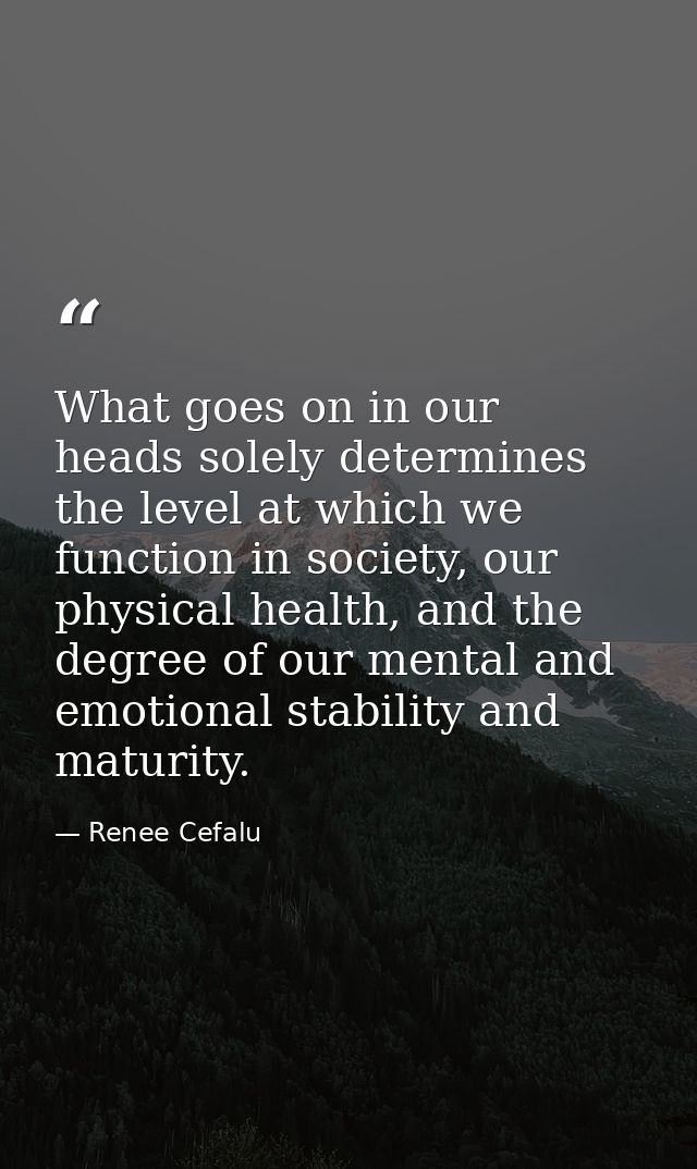 What goes on in our heads solely determines the level at which we function in society, our physical health, and the degr — Renee Cefalu