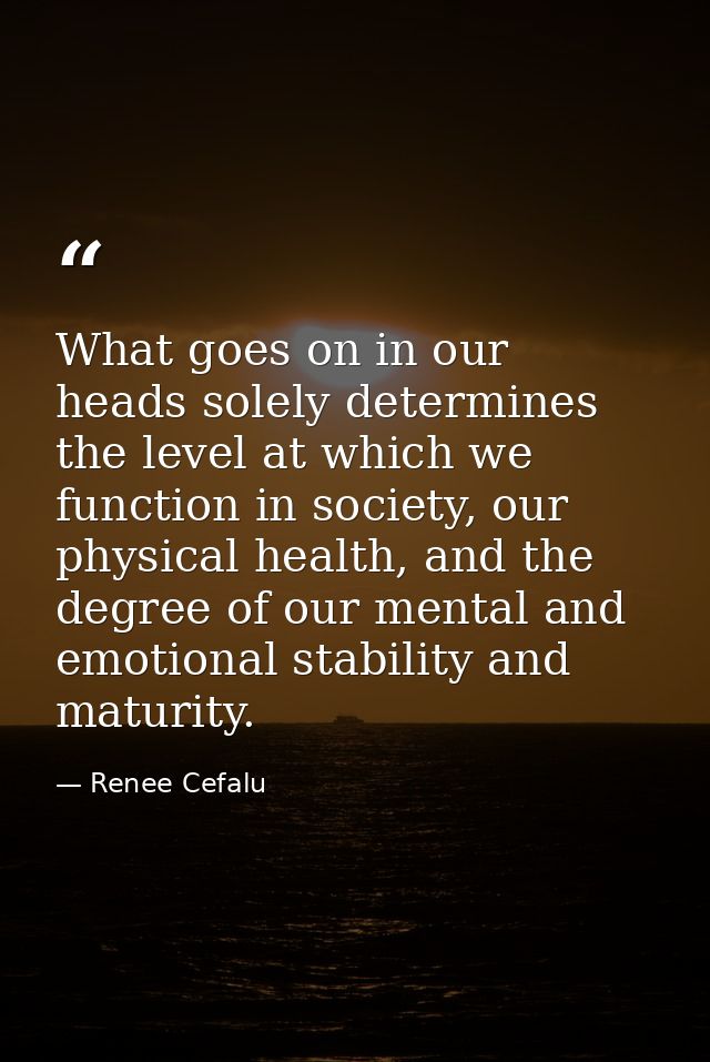 What goes on in our heads solely determines the level at which we function in society, our physical health, and the degr — Renee Cefalu