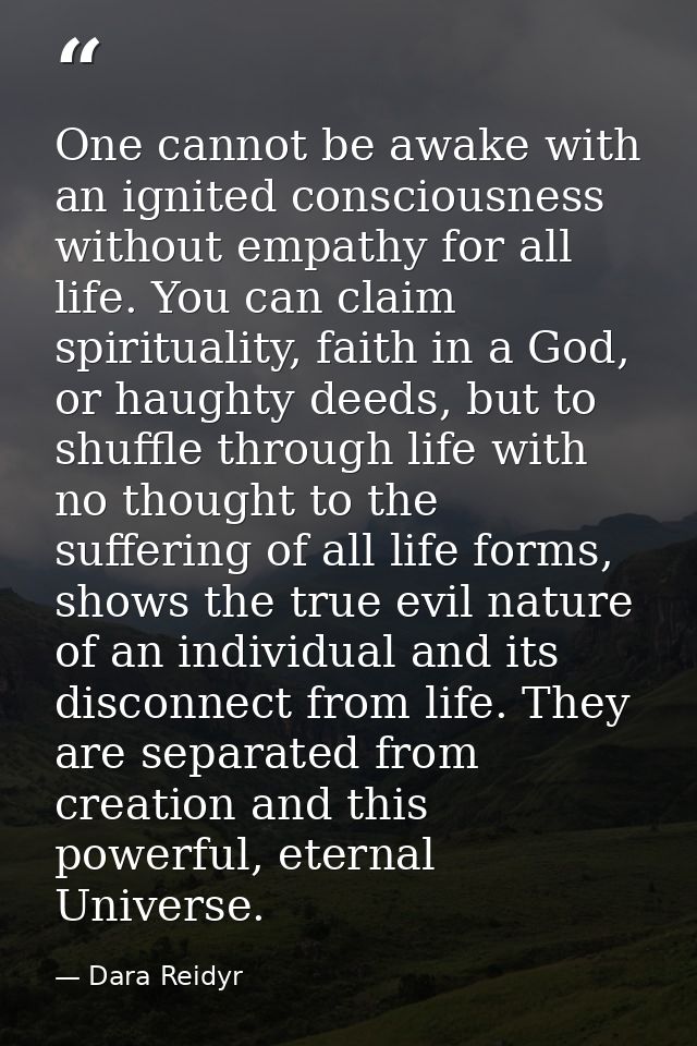 One cannot be awake with an ignited consciousness without empathy for all life. You can claim spirituality, faith in a G — Dara Reidyr