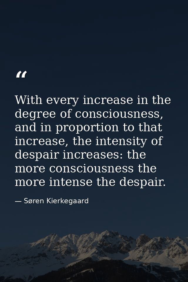 With every increase in the degree of consciousness, and in proportion to that increase, the intensity of despair increas — Søren Kierkegaard