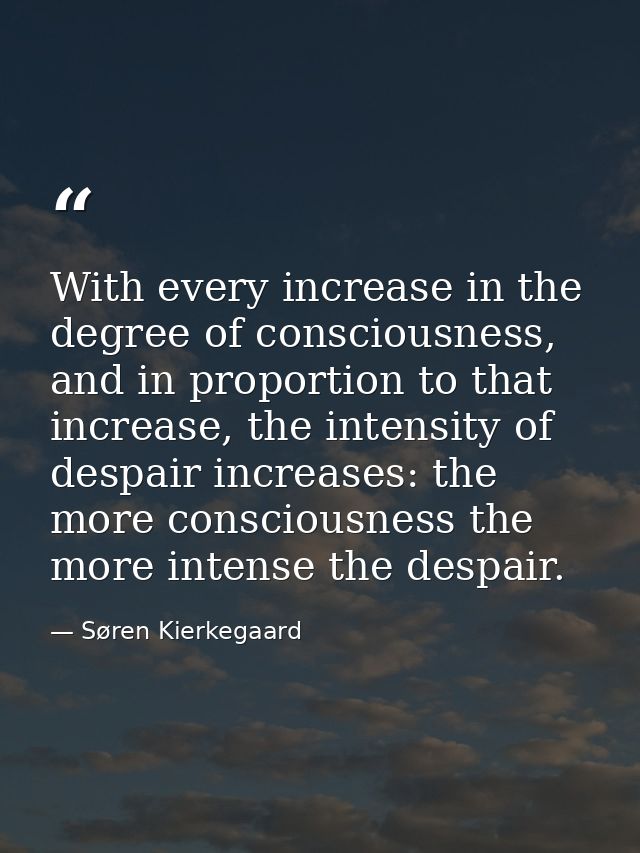 With every increase in the degree of consciousness, and in proportion to that increase, the intensity of despair increas — Søren Kierkegaard