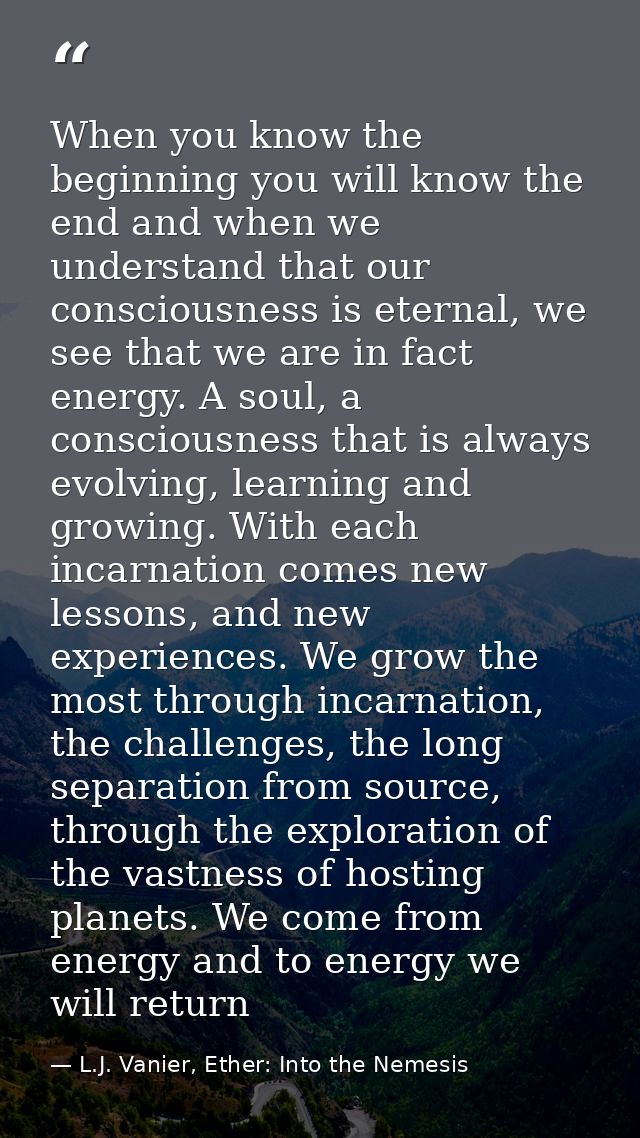 When you know the beginning you will know the end and when we understand that our consciousness is eternal, we see that  — L.J. Vanier, Ether: Into the Nemesis