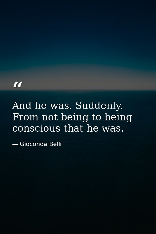 And he was. Suddenly. From not being to being conscious that he was. — Gioconda Belli