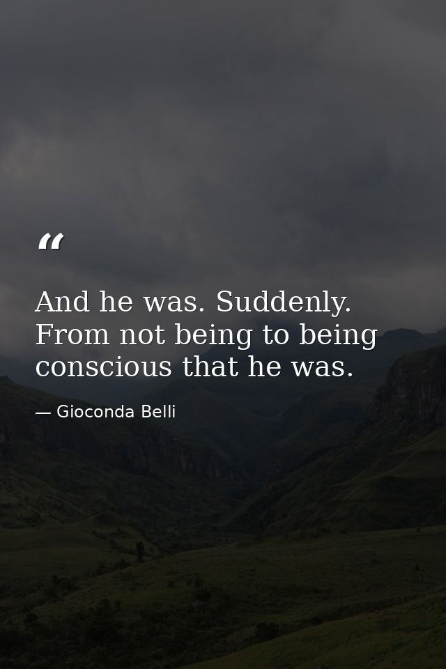 And he was. Suddenly. From not being to being conscious that he was. — Gioconda Belli