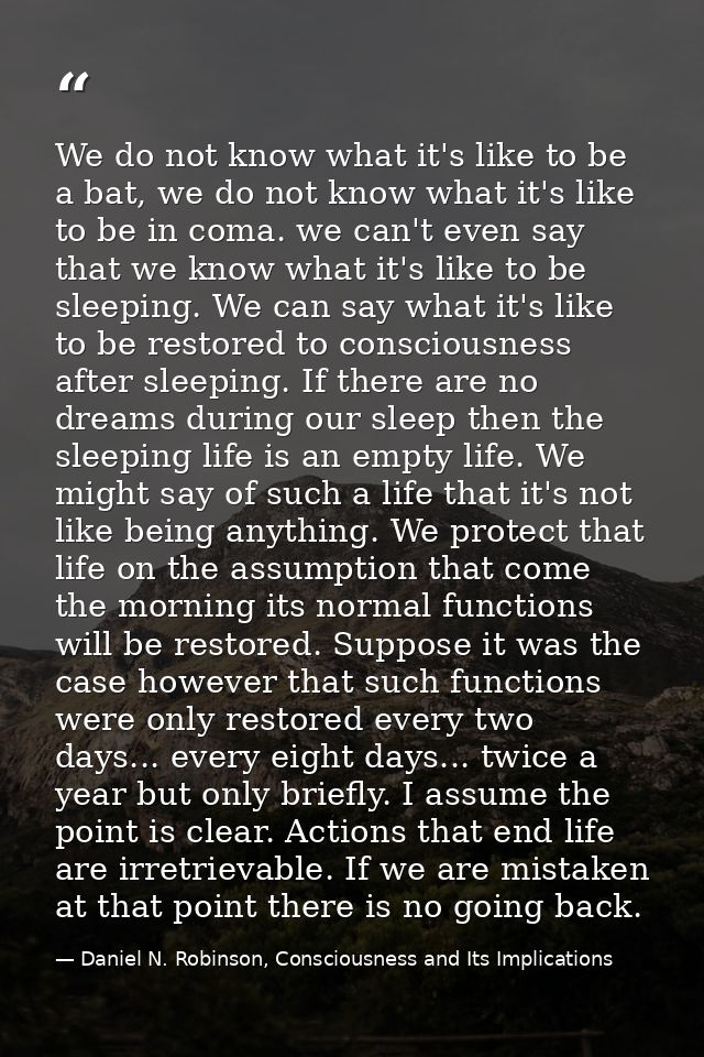 We do not know what it's like to be a bat, we do not know what it's like to be in coma. we can't even say that we know w — Daniel N. Robinson, Consciousness and Its Implications