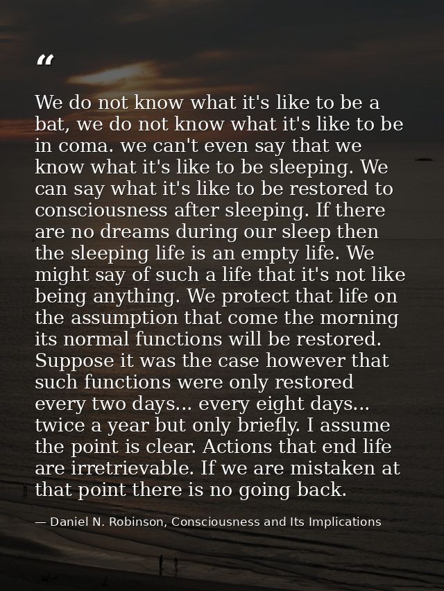 We do not know what it's like to be a bat, we do not know what it's like to be in coma. we can't even say that we know w — Daniel N. Robinson, Consciousness and Its Implications