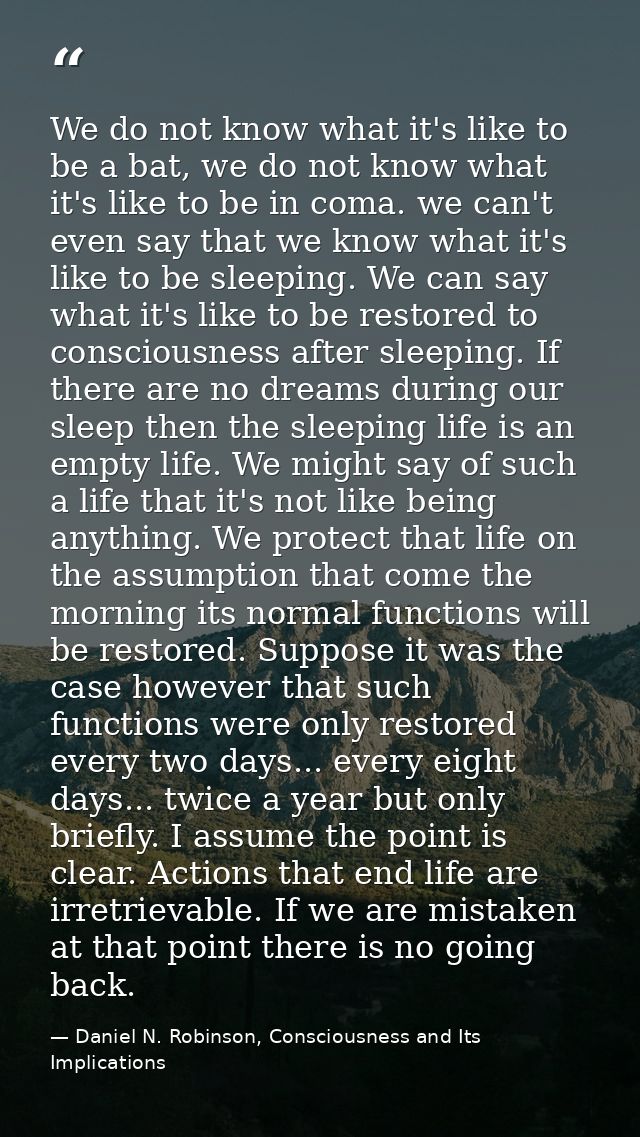 We do not know what it's like to be a bat, we do not know what it's like to be in coma. we can't even say that we know w — Daniel N. Robinson, Consciousness and Its Implications