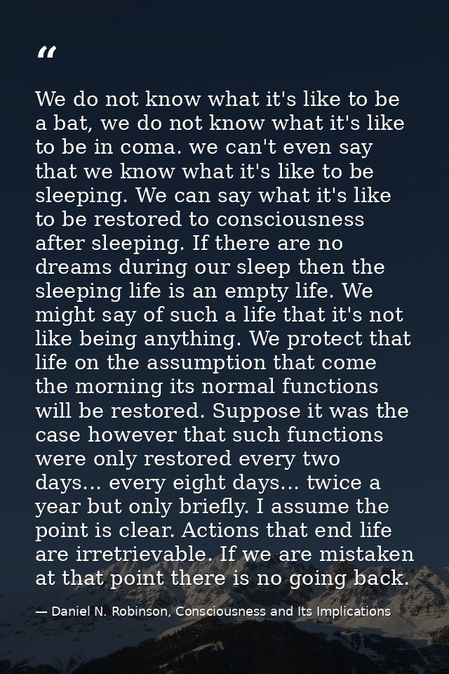 We do not know what it's like to be a bat, we do not know what it's like to be in coma. we can't even say that we know w — Daniel N. Robinson, Consciousness and Its Implications