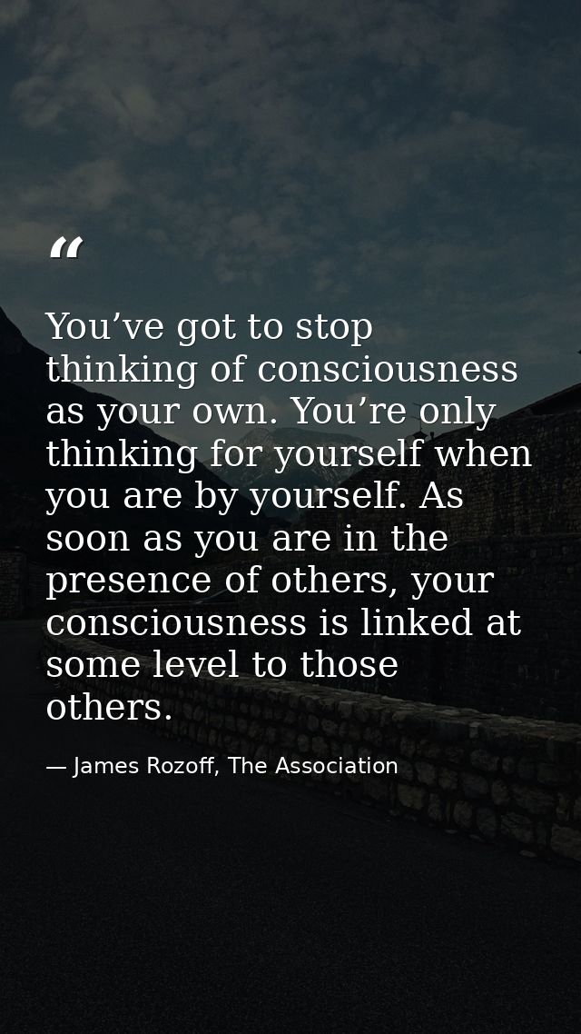 You’ve got to stop thinking of consciousness as your own. You’re only thinking for yourself when you are by yourself. As — James Rozoff, The Association