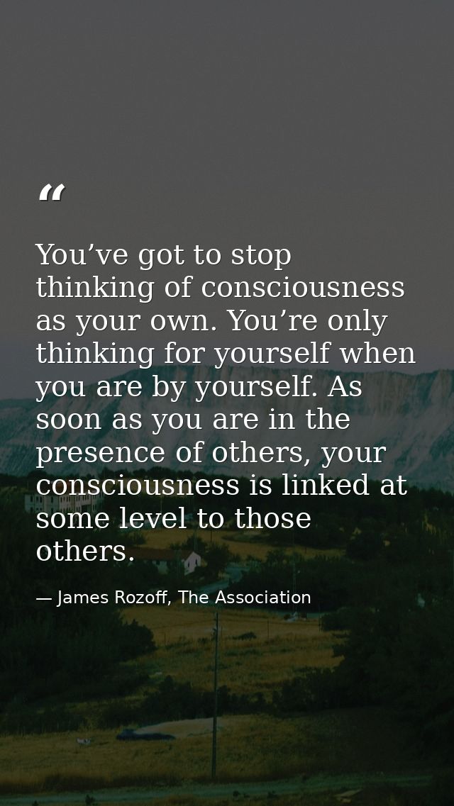 You’ve got to stop thinking of consciousness as your own. You’re only thinking for yourself when you are by yourself. As — James Rozoff, The Association