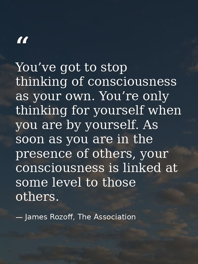 You’ve got to stop thinking of consciousness as your own. You’re only thinking for yourself when you are by yourself. As — James Rozoff, The Association