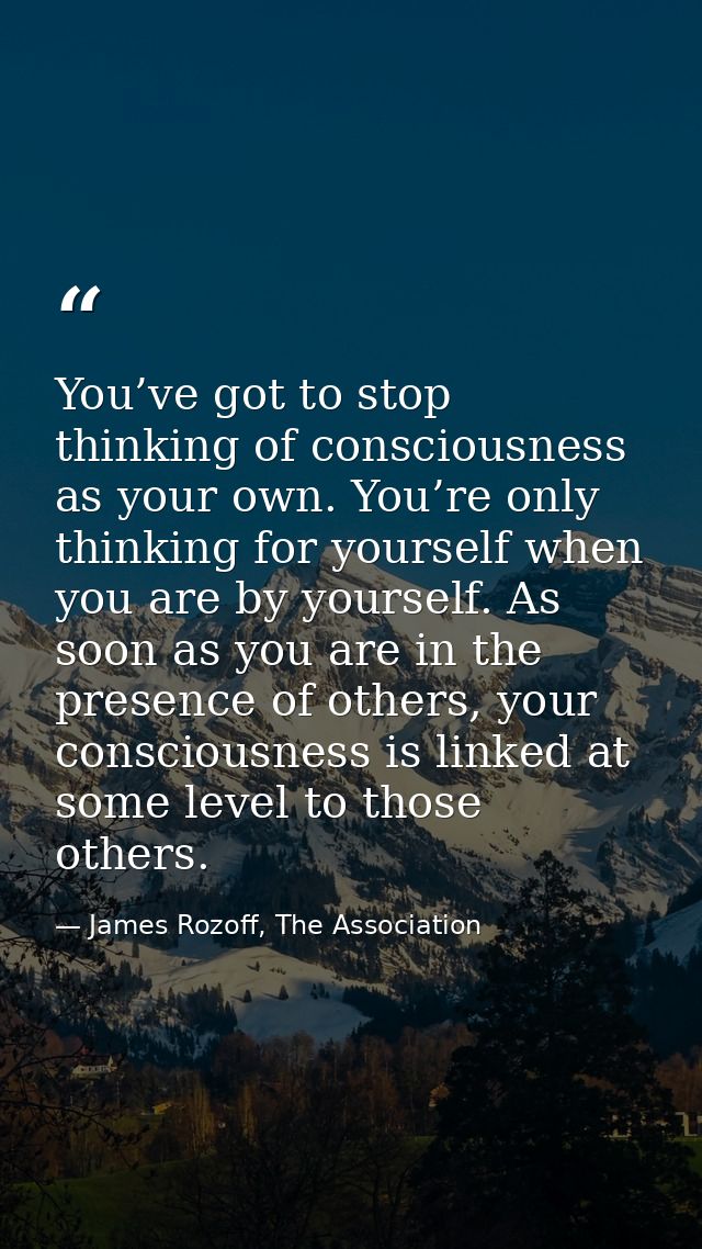 You’ve got to stop thinking of consciousness as your own. You’re only thinking for yourself when you are by yourself. As — James Rozoff, The Association