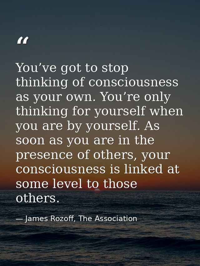 You’ve got to stop thinking of consciousness as your own. You’re only thinking for yourself when you are by yourself. As — James Rozoff, The Association