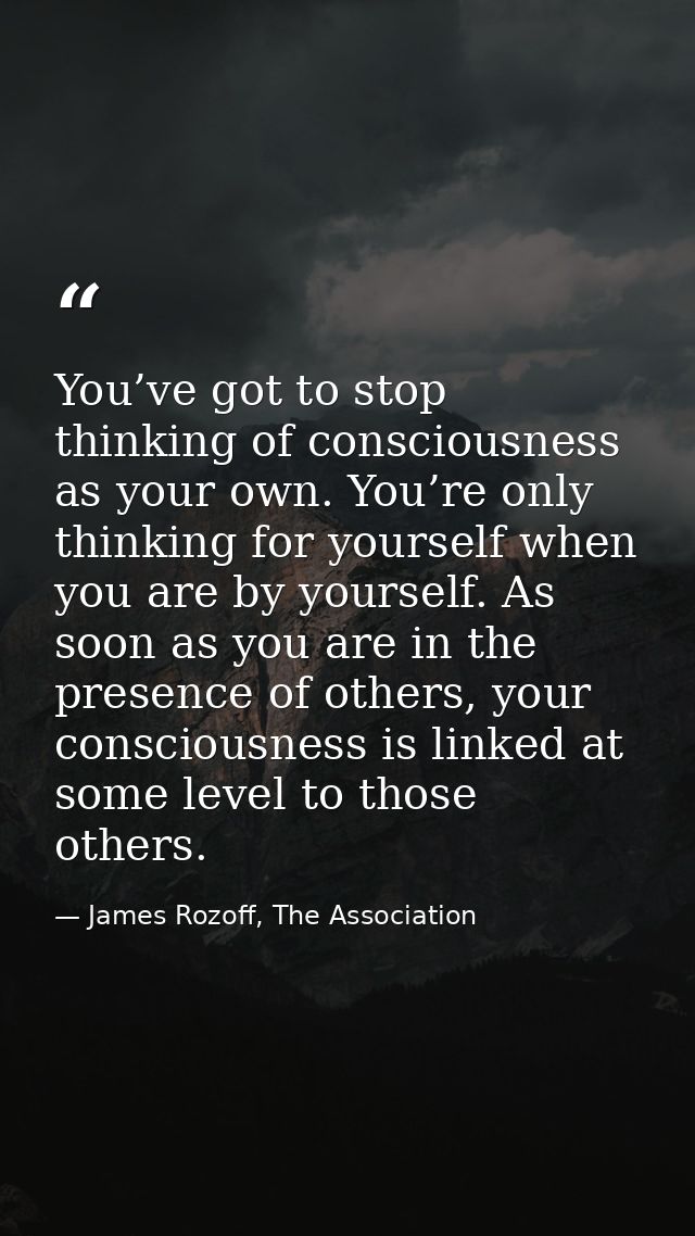 You’ve got to stop thinking of consciousness as your own. You’re only thinking for yourself when you are by yourself. As — James Rozoff, The Association