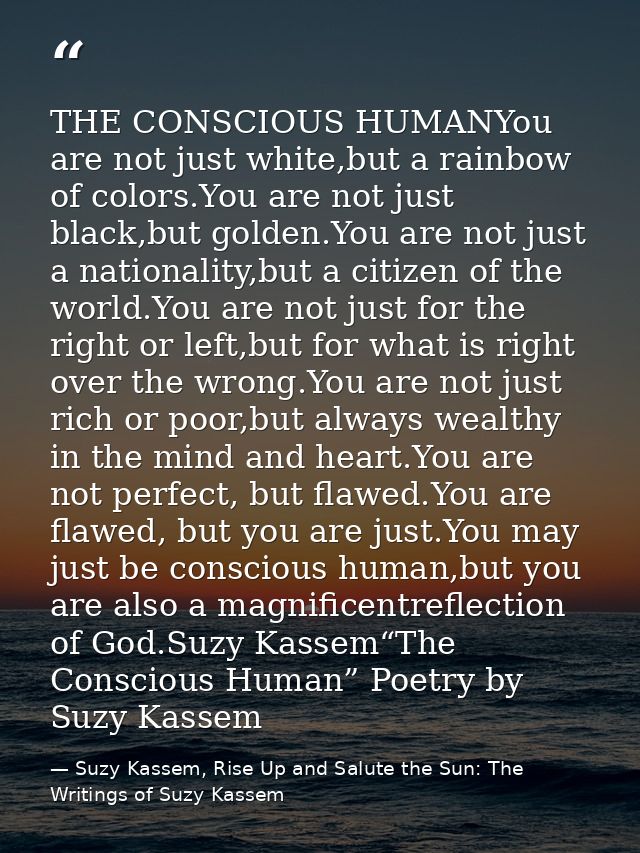 THE CONSCIOUS HUMANYou are not just white,but a rainbow of colors.You are not just black,but golden.You are not just a n — Suzy Kassem, Rise Up and Salute the Sun: The Writings of Suzy Kassem