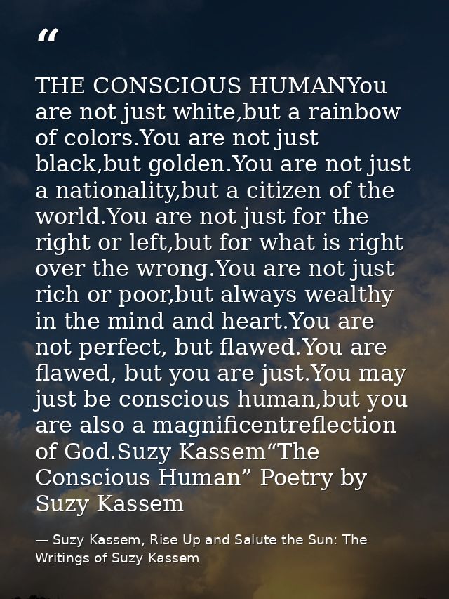 THE CONSCIOUS HUMANYou are not just white,but a rainbow of colors.You are not just black,but golden.You are not just a n — Suzy Kassem, Rise Up and Salute the Sun: The Writings of Suzy Kassem