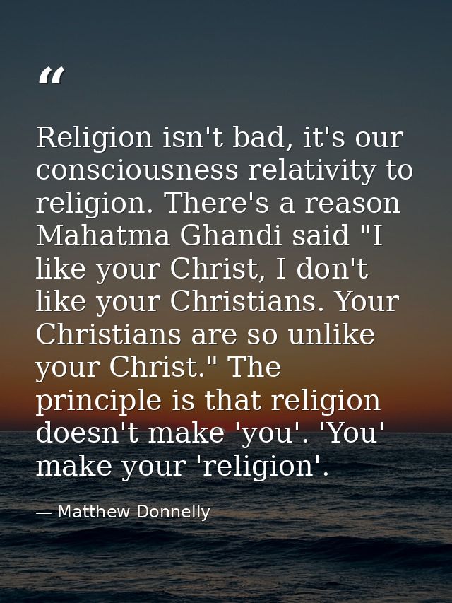 Religion isn't bad, it's our consciousness relativity to religion. There's a reason Mahatma Ghandi said "I like your Chr — Matthew Donnelly