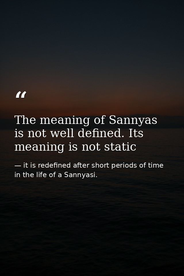The meaning of Sannyas is not well defined. Its meaning is not static — it is redefined after short periods of time in the life of a Sannyasi.