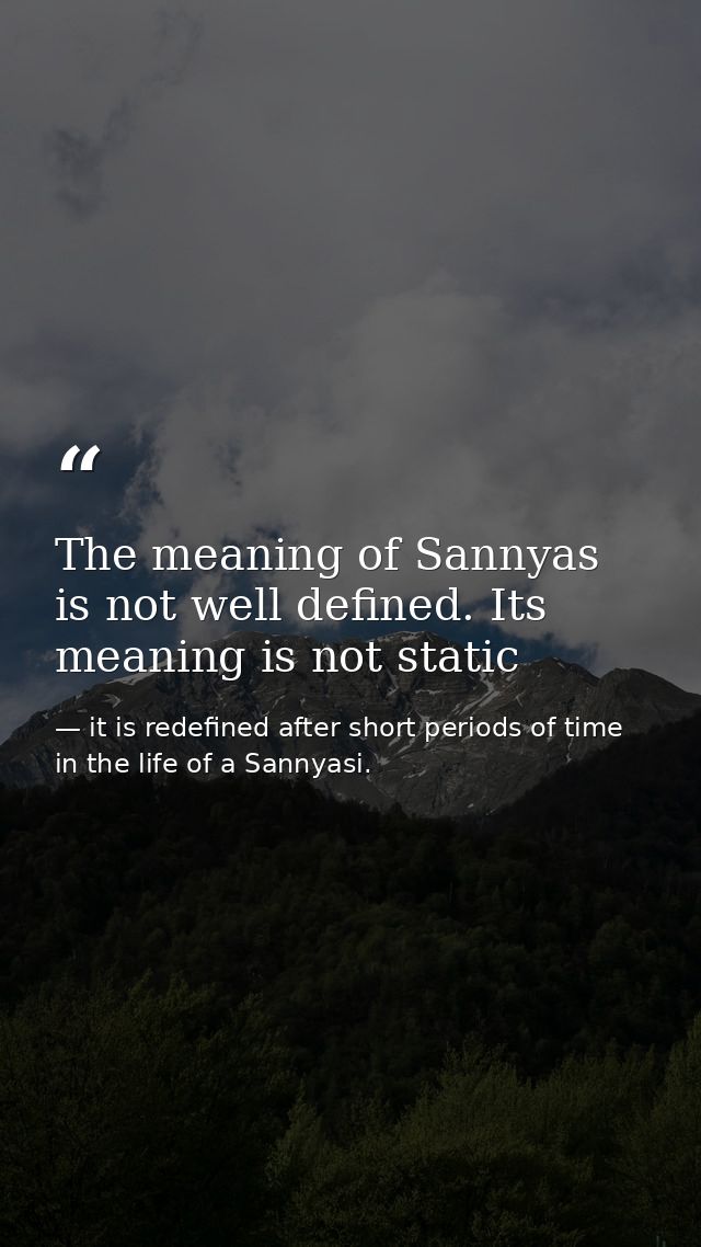 The meaning of Sannyas is not well defined. Its meaning is not static — it is redefined after short periods of time in the life of a Sannyasi.