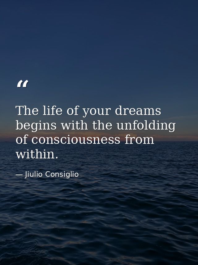 The life of your dreams begins with the unfolding of consciousness from within. — Jiulio Consiglio