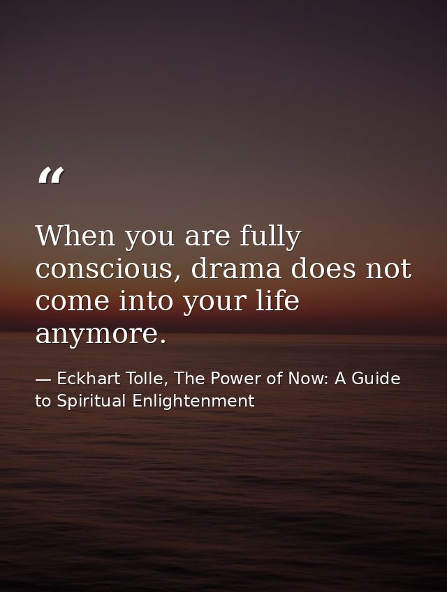 When you are fully conscious, drama does not come into your life anymore. — Eckhart Tolle, The Power of Now: A Guide to Spiritual Enlightenment