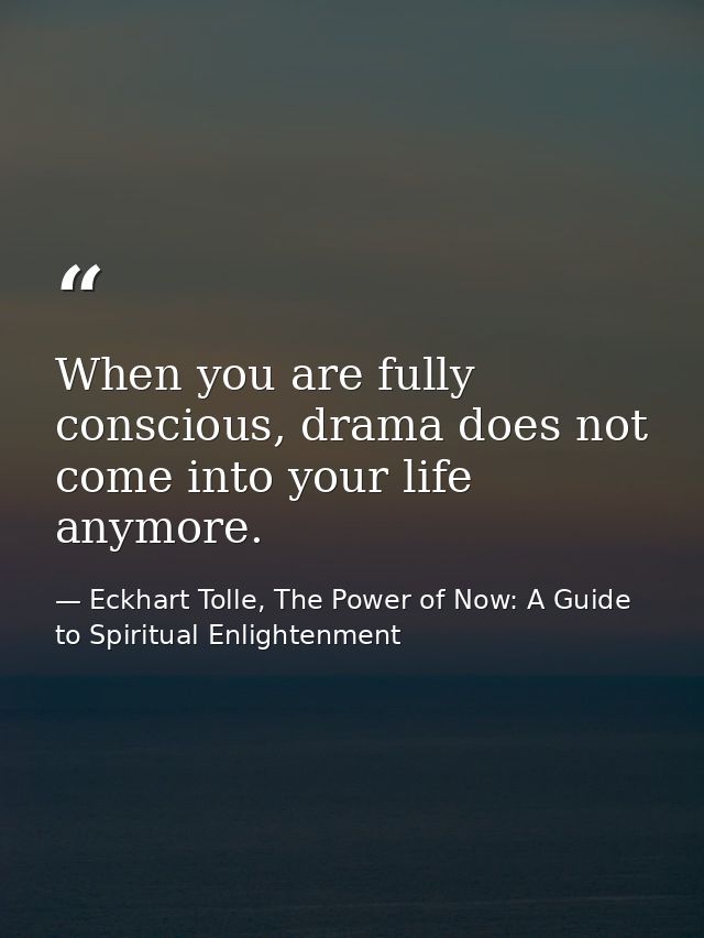 When you are fully conscious, drama does not come into your life anymore. — Eckhart Tolle, The Power of Now: A Guide to Spiritual Enlightenment