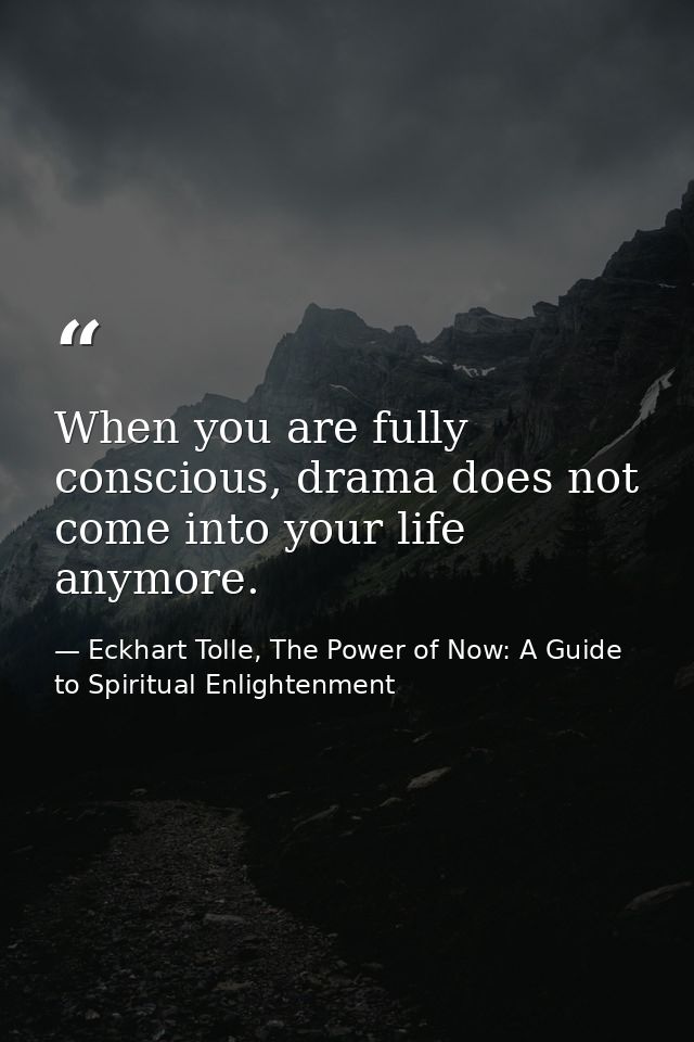 When you are fully conscious, drama does not come into your life anymore. — Eckhart Tolle, The Power of Now: A Guide to Spiritual Enlightenment
