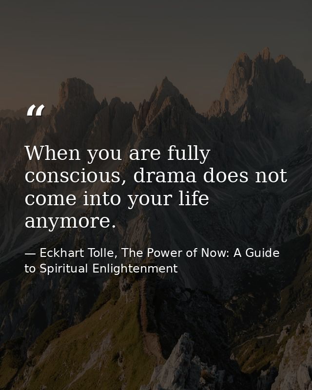 When you are fully conscious, drama does not come into your life anymore. — Eckhart Tolle, The Power of Now: A Guide to Spiritual Enlightenment