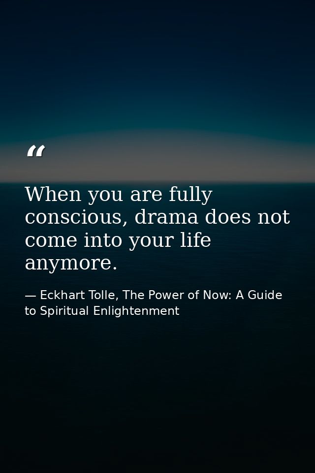 When you are fully conscious, drama does not come into your life anymore. — Eckhart Tolle, The Power of Now: A Guide to Spiritual Enlightenment