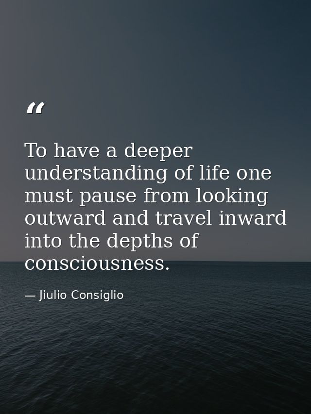 To have a deeper understanding of life one must pause from looking outward and travel inward into the depths of consciou — Jiulio Consiglio