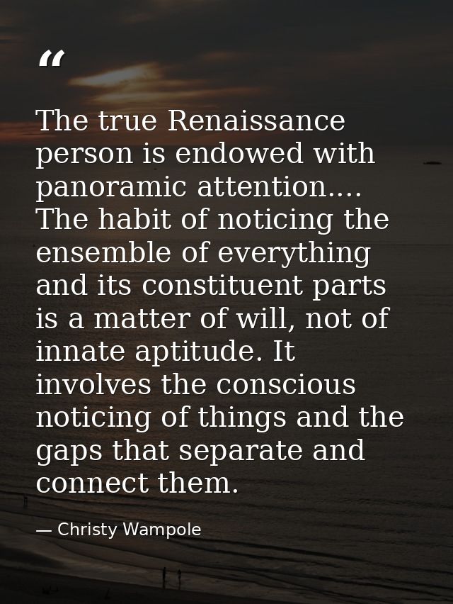 The true Renaissance person is endowed with panoramic attention.... The habit of noticing the ensemble of everything and — Christy Wampole