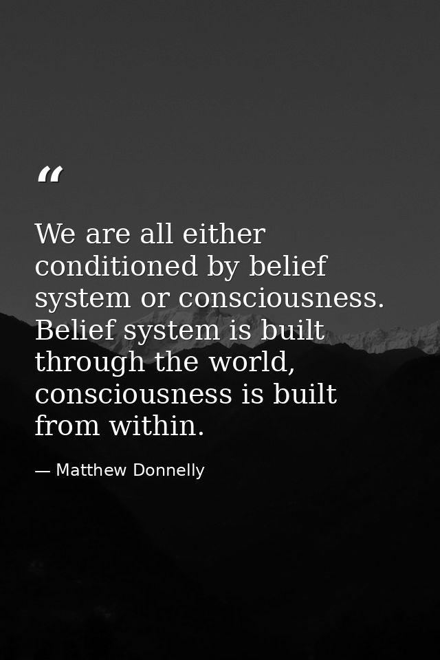 We are all either conditioned by belief system or consciousness. Belief system is built through the world, consciousness — Matthew Donnelly