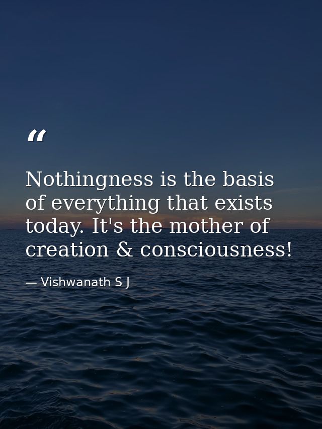 Nothingness is the basis of everything that exists today. It's the mother of creation & consciousness! — Vishwanath S J
