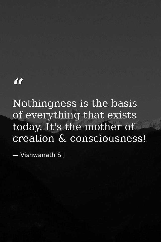Nothingness is the basis of everything that exists today. It's the mother of creation & consciousness! — Vishwanath S J