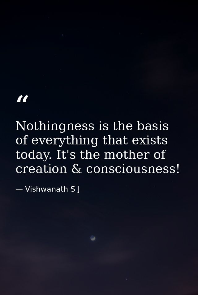 Nothingness is the basis of everything that exists today. It's the mother of creation & consciousness! — Vishwanath S J