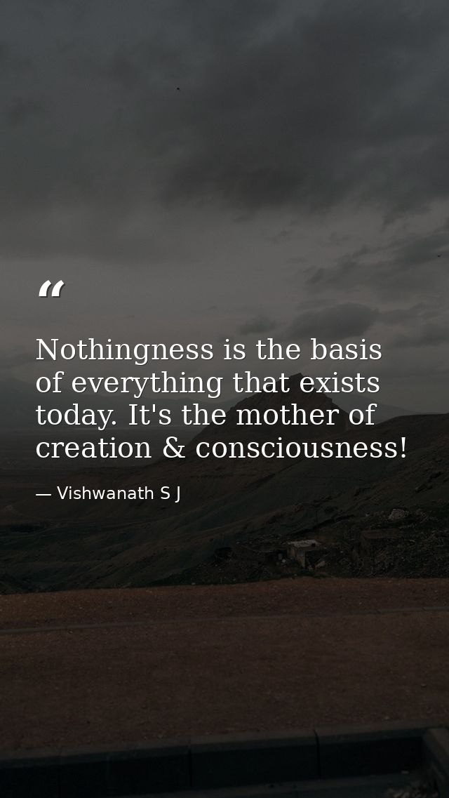 Nothingness is the basis of everything that exists today. It's the mother of creation & consciousness! — Vishwanath S J