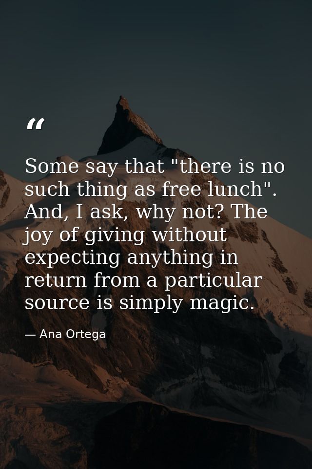 Some say that "there is no such thing as free lunch". And, I ask, why not? The joy of giving without expecting anything  — Ana Ortega