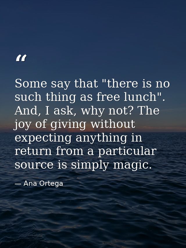 Some say that "there is no such thing as free lunch". And, I ask, why not? The joy of giving without expecting anything  — Ana Ortega