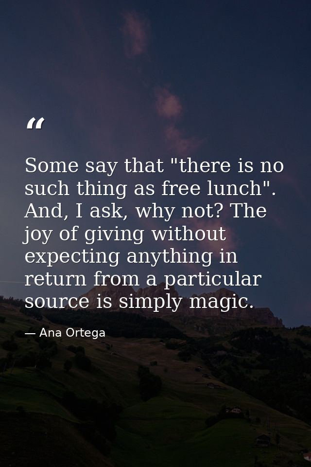 Some say that "there is no such thing as free lunch". And, I ask, why not? The joy of giving without expecting anything  — Ana Ortega