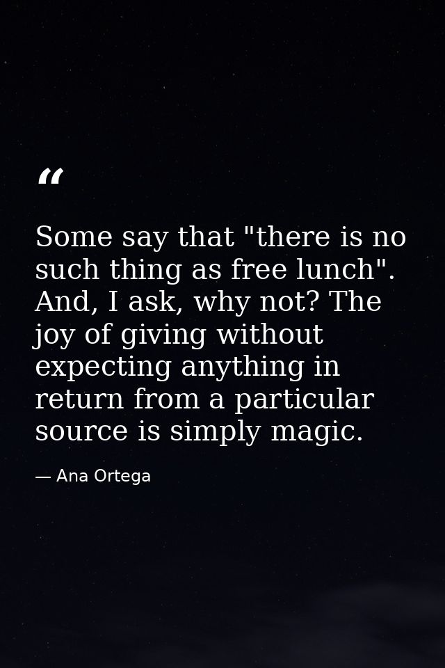 Some say that "there is no such thing as free lunch". And, I ask, why not? The joy of giving without expecting anything  — Ana Ortega