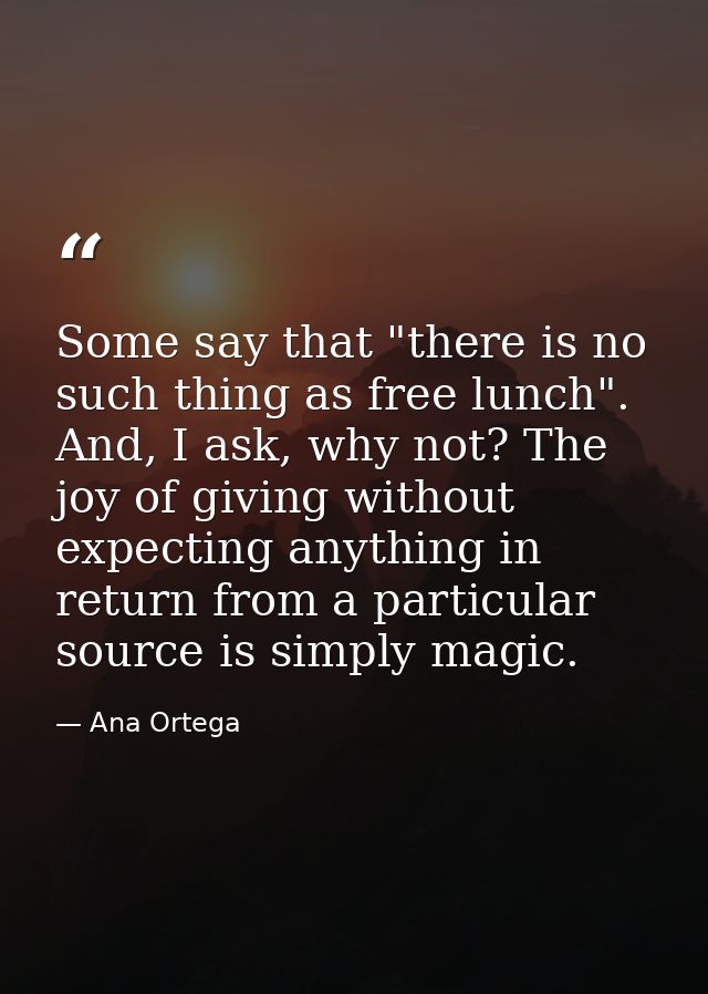Some say that "there is no such thing as free lunch". And, I ask, why not? The joy of giving without expecting anything  — Ana Ortega
