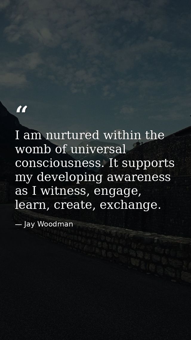 I am nurtured within the womb of universal consciousness. It supports my developing awareness as I witness, engage, lear — Jay Woodman