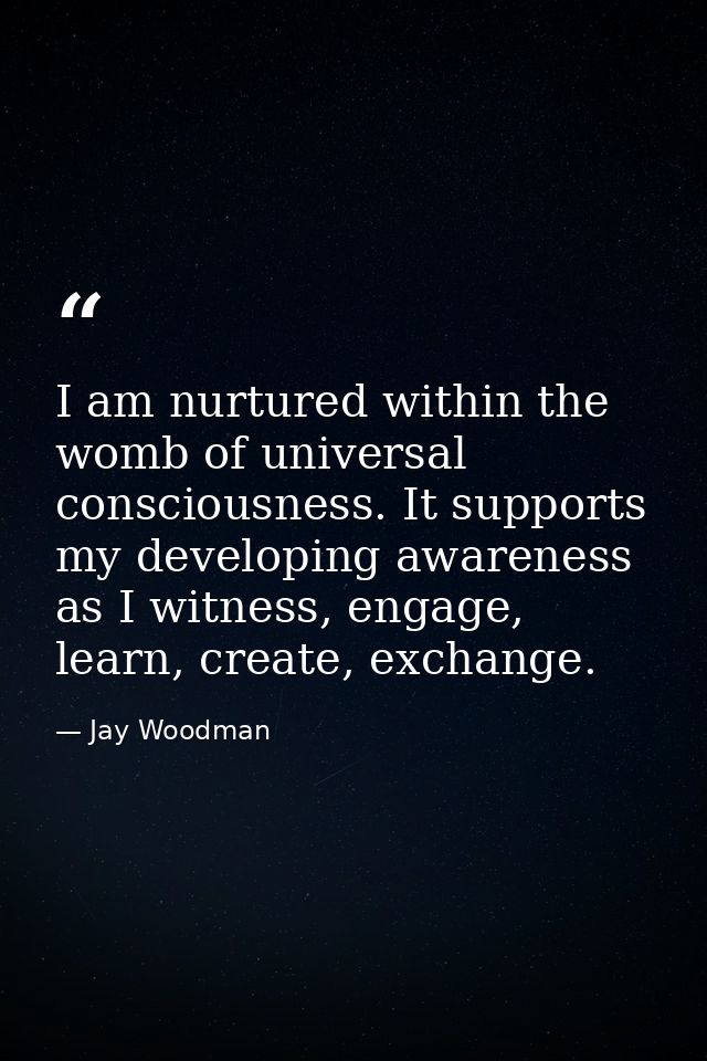 I am nurtured within the womb of universal consciousness. It supports my developing awareness as I witness, engage, lear — Jay Woodman