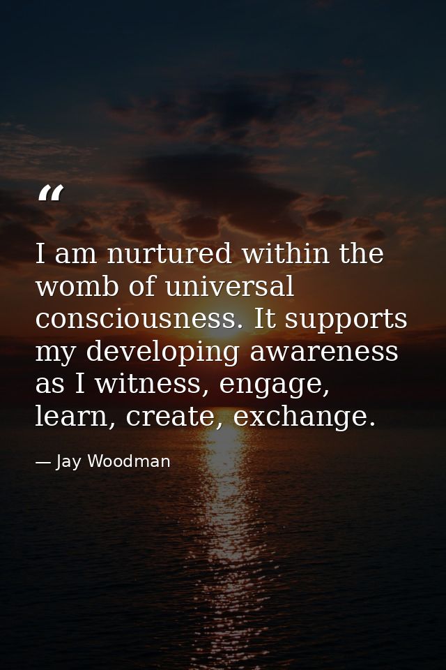 I am nurtured within the womb of universal consciousness. It supports my developing awareness as I witness, engage, lear — Jay Woodman