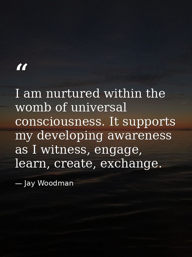 I am nurtured within the womb of universal consciousness. It supports my developing awareness as I witness, engage, lear — Jay Woodman