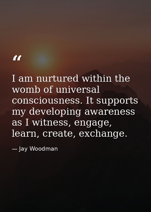 I am nurtured within the womb of universal consciousness. It supports my developing awareness as I witness, engage, lear — Jay Woodman