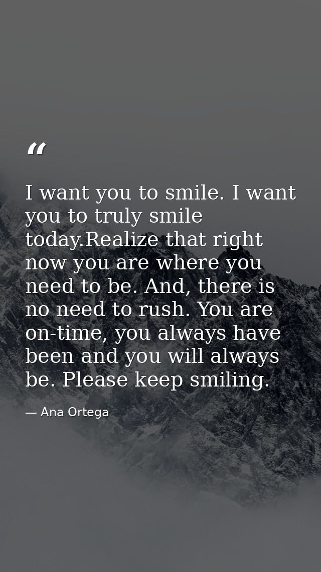 I want you to smile. I want you to truly smile today.Realize that right now you are where you need to be. And, there is  — Ana Ortega