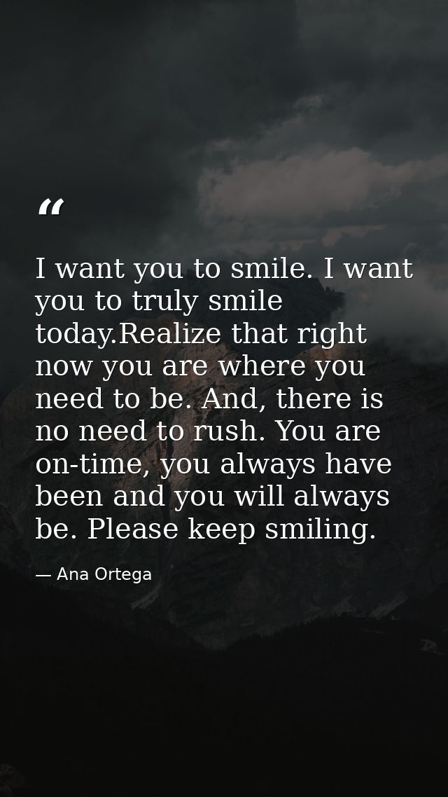 I want you to smile. I want you to truly smile today.Realize that right now you are where you need to be. And, there is  — Ana Ortega